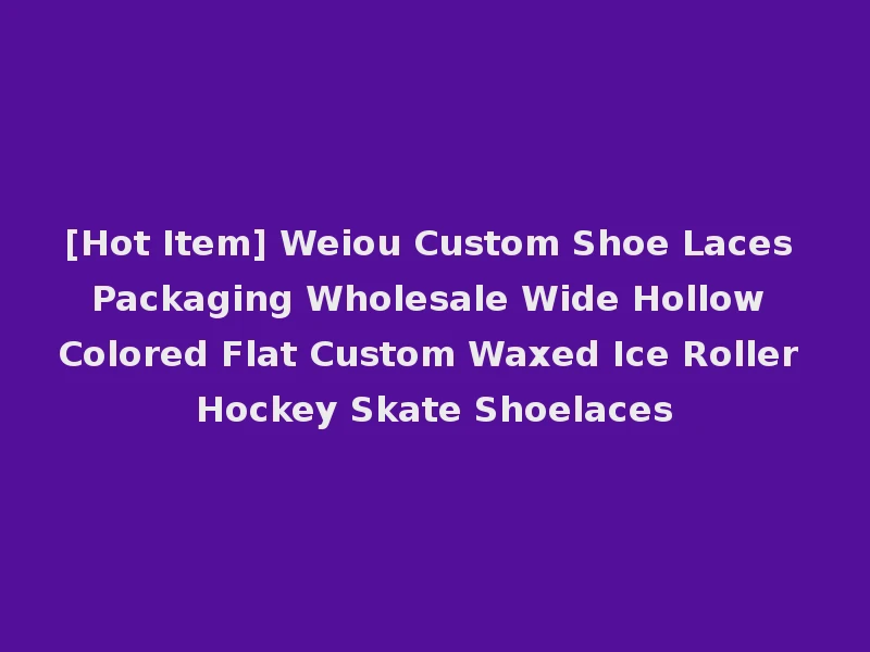 [Hot Item] Weiou Custom Shoe Laces Packaging Wholesale Wide Hollow Colored Flat Custom Waxed Ice Roller Hockey Skate Shoelaces