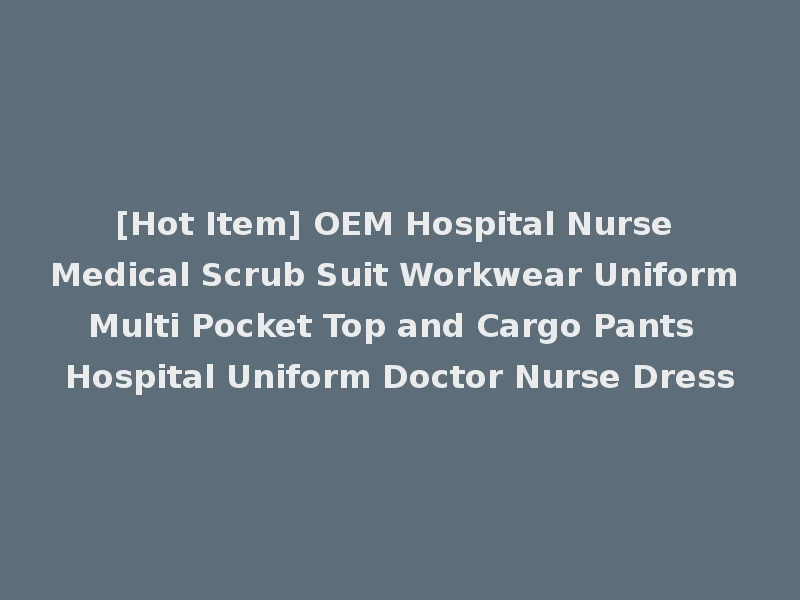 [Hot Item] OEM Hospital Nurse Medical Scrub Suit Workwear Uniform Multi Pocket Top and Cargo Pants Hospital Uniform Doctor Nurse Dress