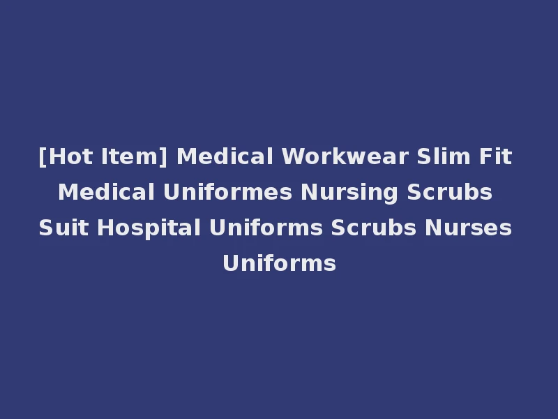 [Hot Item] Medical Workwear Slim Fit Medical Uniformes Nursing Scrubs Suit Hospital Uniforms Scrubs Nurses Uniforms