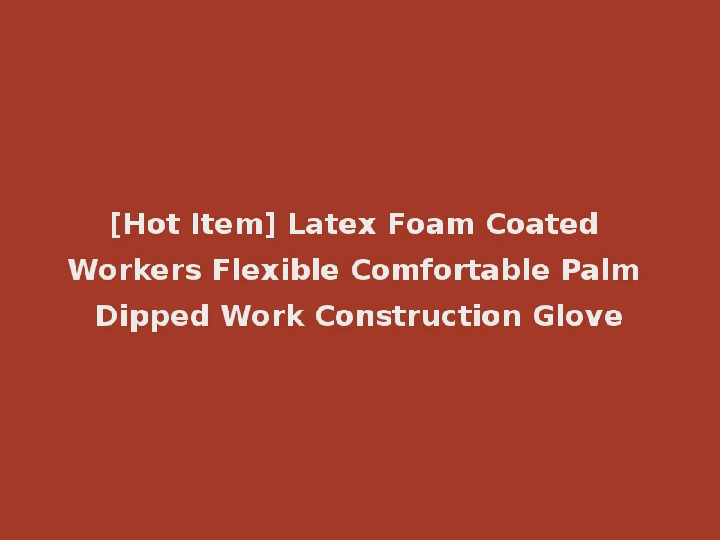 [Hot Item] Latex Foam Coated Workers Flexible Comfortable Palm Dipped Work Construction Glove