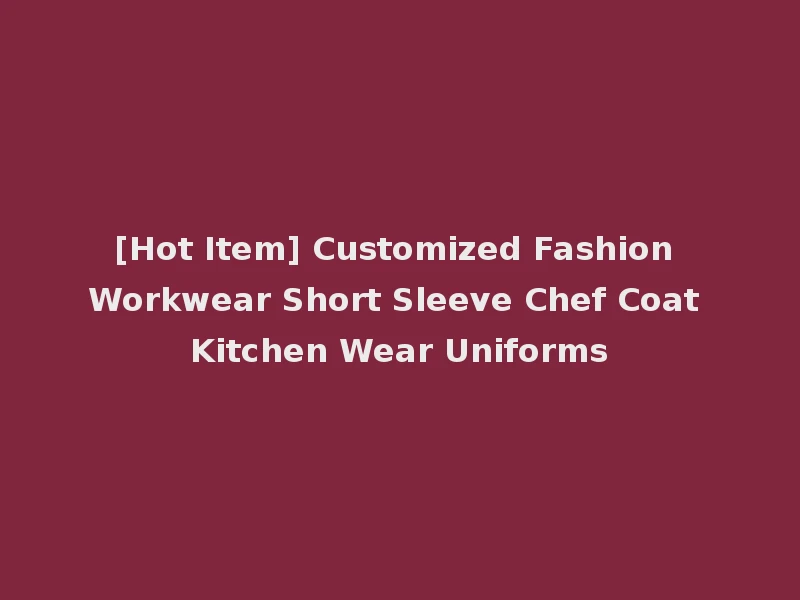 [Hot Item] Customized Fashion Workwear Short Sleeve Chef Coat Kitchen Wear Uniforms