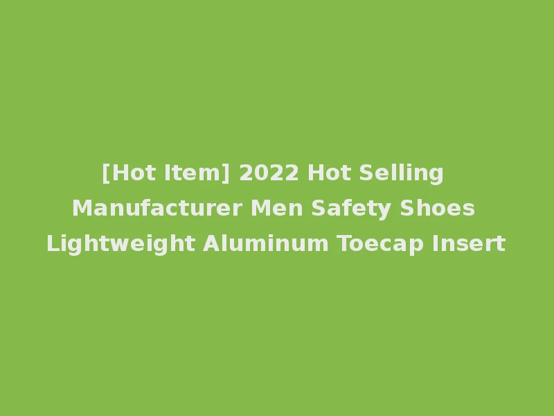 [Hot Item] 2022 Hot Selling Manufacturer Men Safety Shoes Lightweight Aluminum Toecap Insert