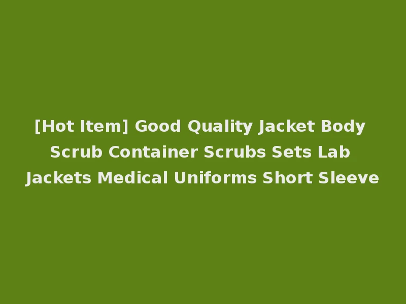 [Hot Item] Good Quality Jacket Body Scrub Container Scrubs Sets Lab Jackets Medical Uniforms Short Sleeve