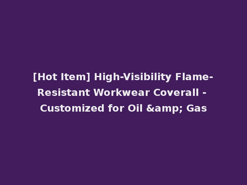 [Hot Item] High-Visibility Flame-Resistant Workwear Coverall - Customized for Oil & Gas
