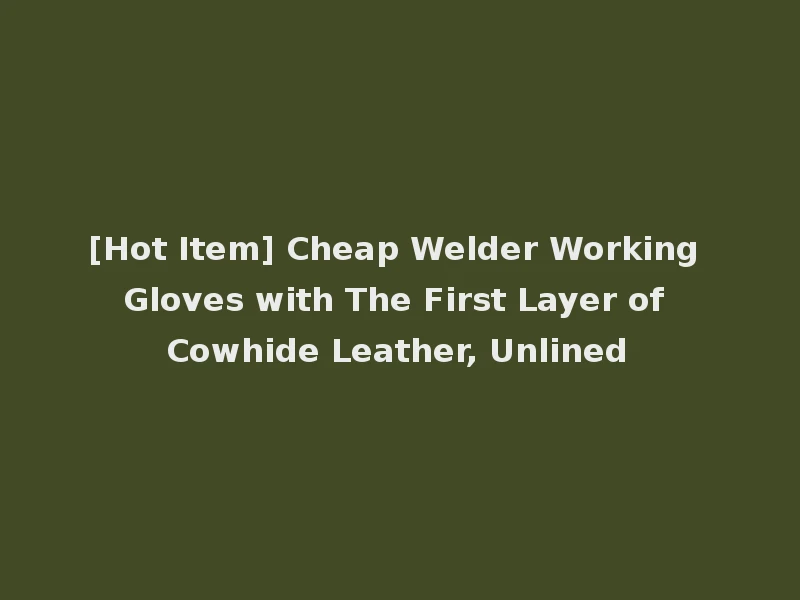 [Hot Item] Cheap Welder Working Gloves with The First Layer of Cowhide Leather, Unlined