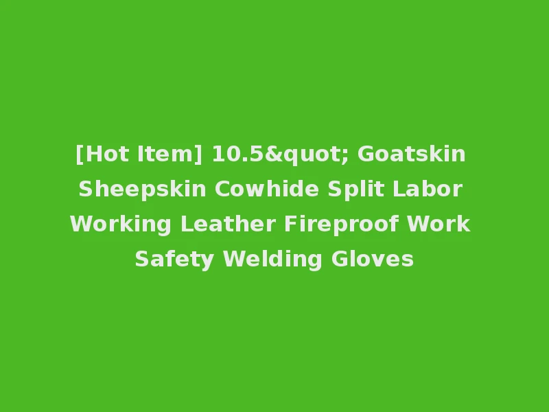 [Hot Item] 10.5" Goatskin Sheepskin Cowhide Split Labor Working Leather Fireproof Work Safety Welding Gloves