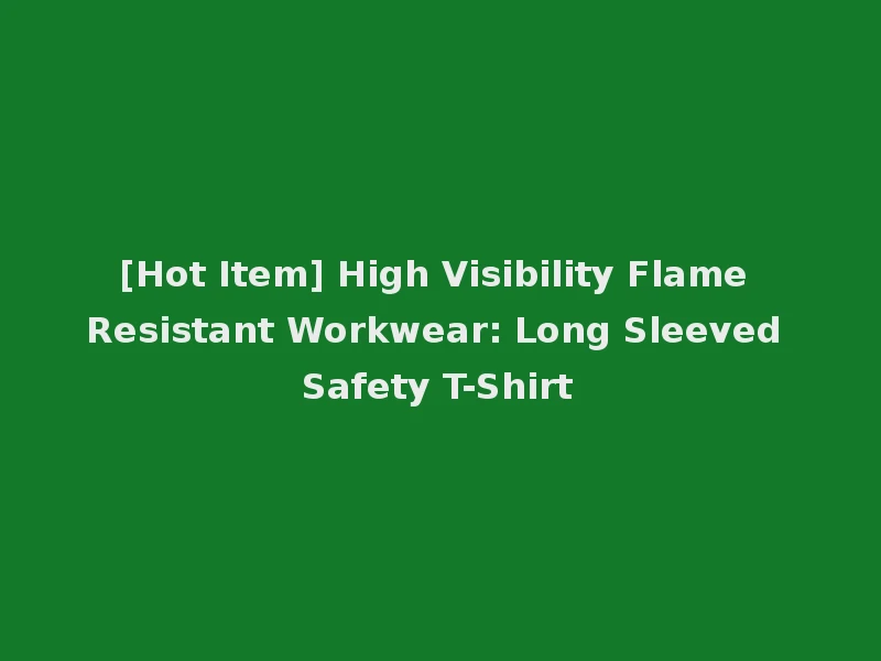 [Hot Item] High Visibility Flame Resistant Workwear: Long Sleeved Safety T-Shirt