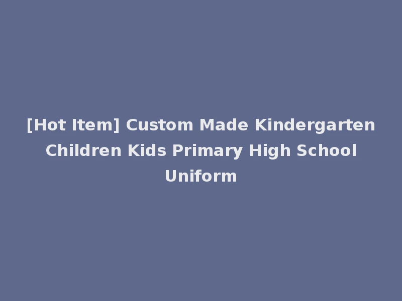 [Hot Item] Custom Made Kindergarten Children Kids Primary High School Uniform