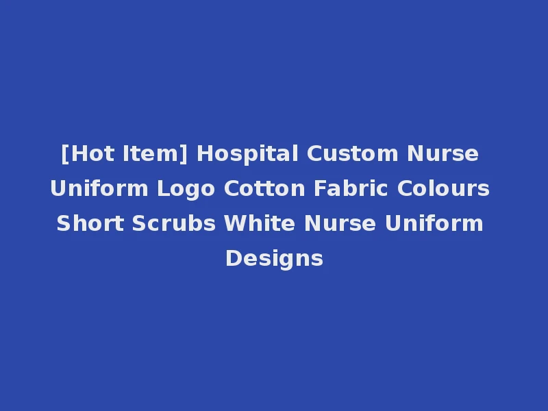[Hot Item] Hospital Custom Nurse Uniform Logo Cotton Fabric Colours Short Scrubs White Nurse Uniform Designs
