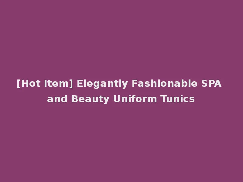 [Hot Item] Elegantly Fashionable SPA and Beauty Uniform Tunics