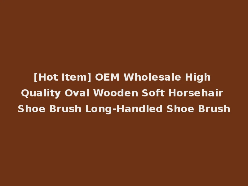 [Hot Item] OEM Wholesale High Quality Oval Wooden Soft Horsehair Shoe Brush Long-Handled Shoe Brush