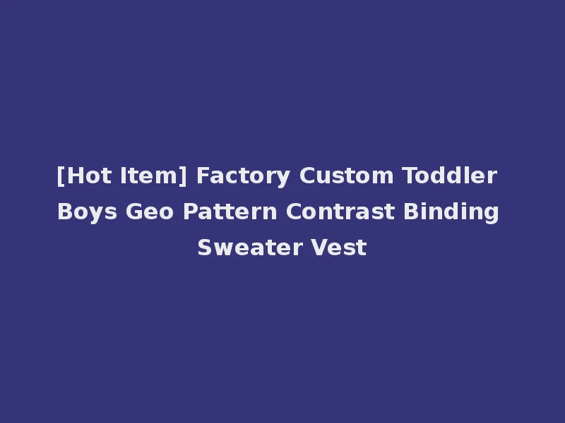 [Hot Item] Factory Custom Toddler Boys Geo Pattern Contrast Binding Sweater Vest