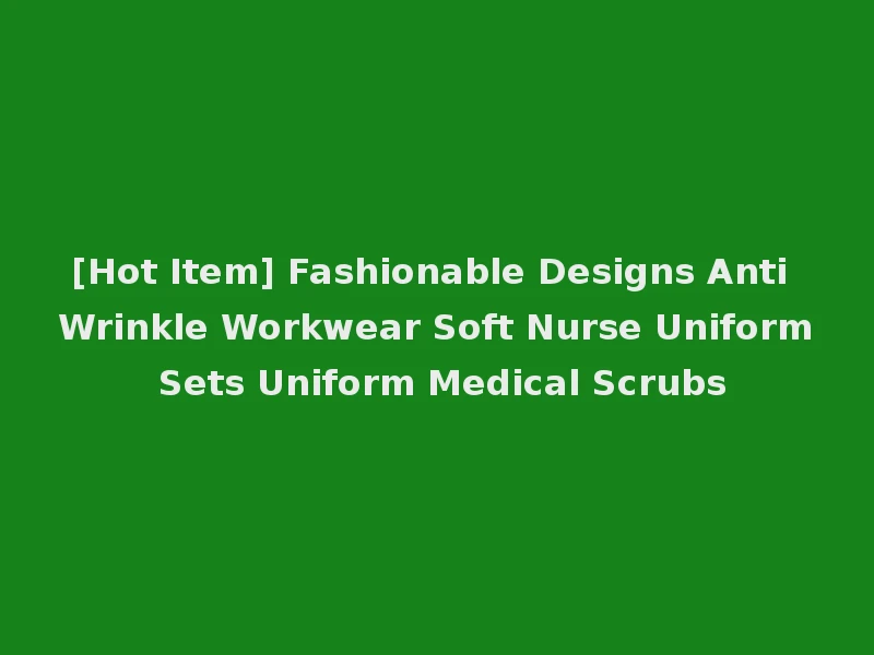 [Hot Item] Fashionable Designs Anti Wrinkle Workwear Soft Nurse Uniform Sets Uniform Medical Scrubs