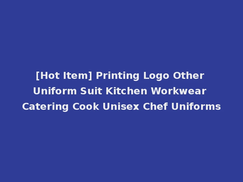 [Hot Item] Printing Logo Other Uniform Suit Kitchen Workwear Catering Cook Unisex Chef Uniforms