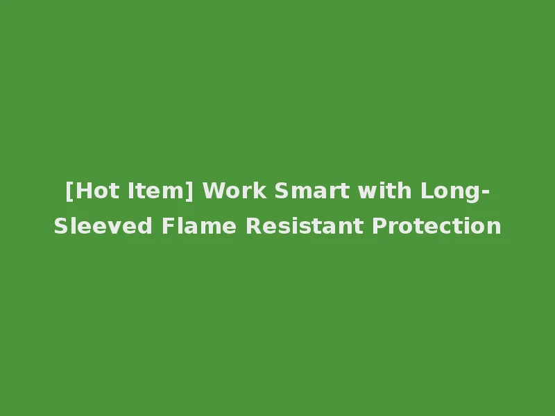 [Hot Item] Work Smart with Long-Sleeved Flame Resistant Protection