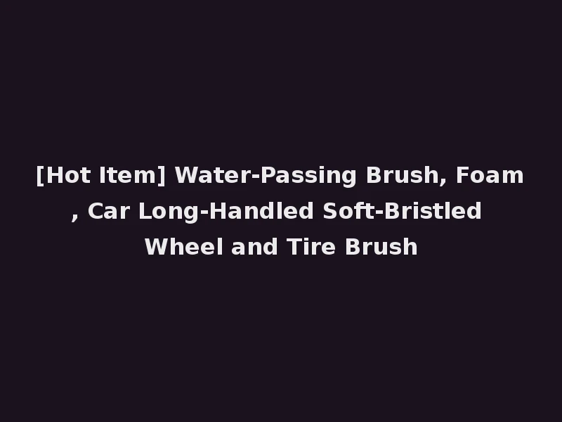 [Hot Item] Water-Passing Brush, Foam, Car Long-Handled Soft-Bristled Wheel and Tire Brush