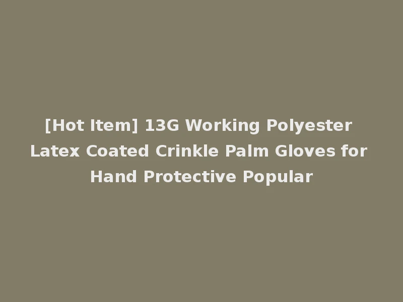[Hot Item] 13G Working Polyester Latex Coated Crinkle Palm Gloves for Hand Protective Popular