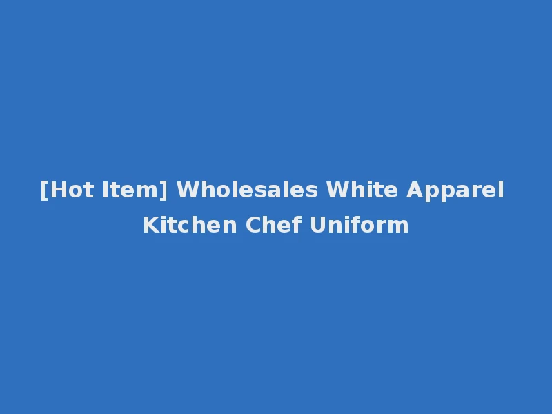 [Hot Item] Wholesales White Apparel Kitchen Chef Uniform