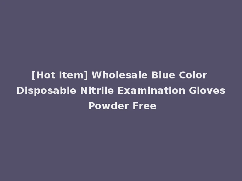 [Hot Item] Wholesale Blue Color Disposable Nitrile Examination Gloves Powder Free