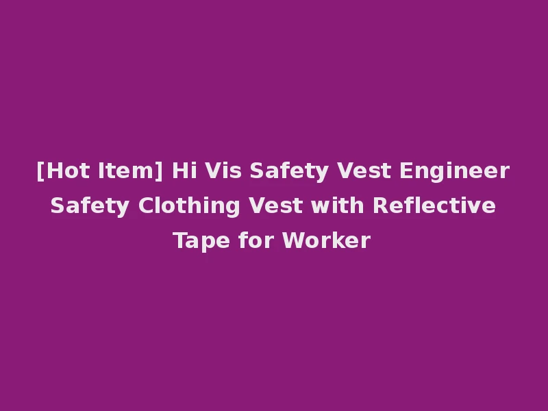 [Hot Item] Hi Vis Safety Vest Engineer Safety Clothing Vest with Reflective Tape for Worker