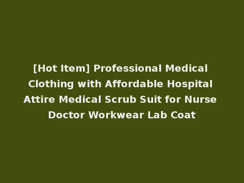 [Hot Item] Professional Medical Clothing with Affordable Hospital Attire Medical Scrub Suit for Nurse Doctor Workwear Lab Coat