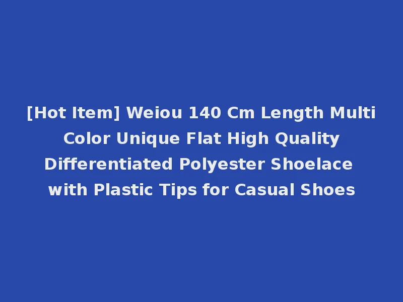 [Hot Item] Weiou 140 Cm Length Multi Color Unique Flat High Quality Differentiated Polyester Shoelace with Plastic Tips for Casual Shoes