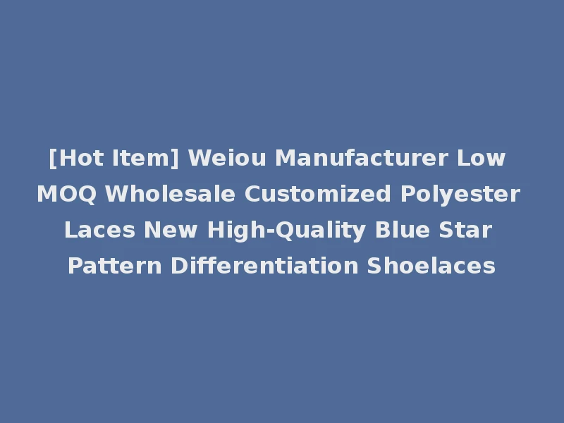 [Hot Item] Weiou Manufacturer Low MOQ Wholesale Customized Polyester Laces New High-Quality Blue Star Pattern Differentiation Shoelaces
