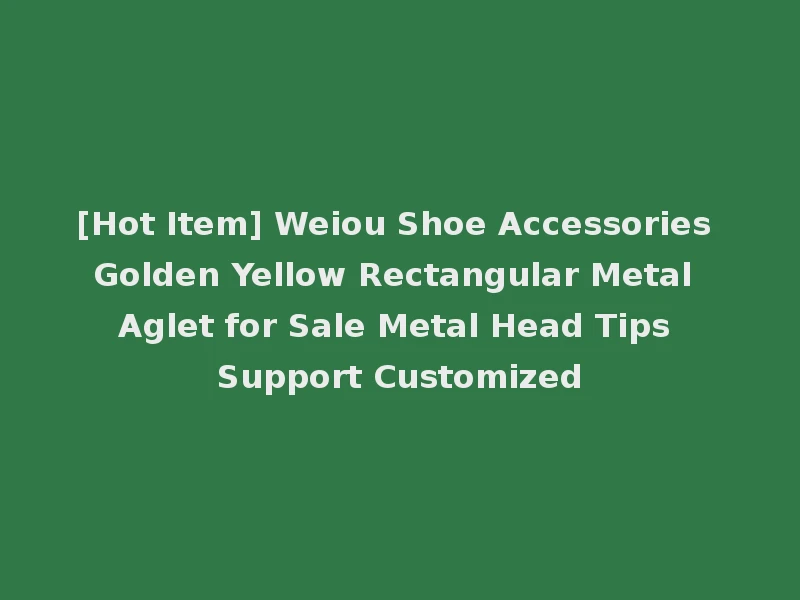 [Hot Item] Weiou Shoe Accessories Golden Yellow Rectangular Metal Aglet for Sale Metal Head Tips Support Customized