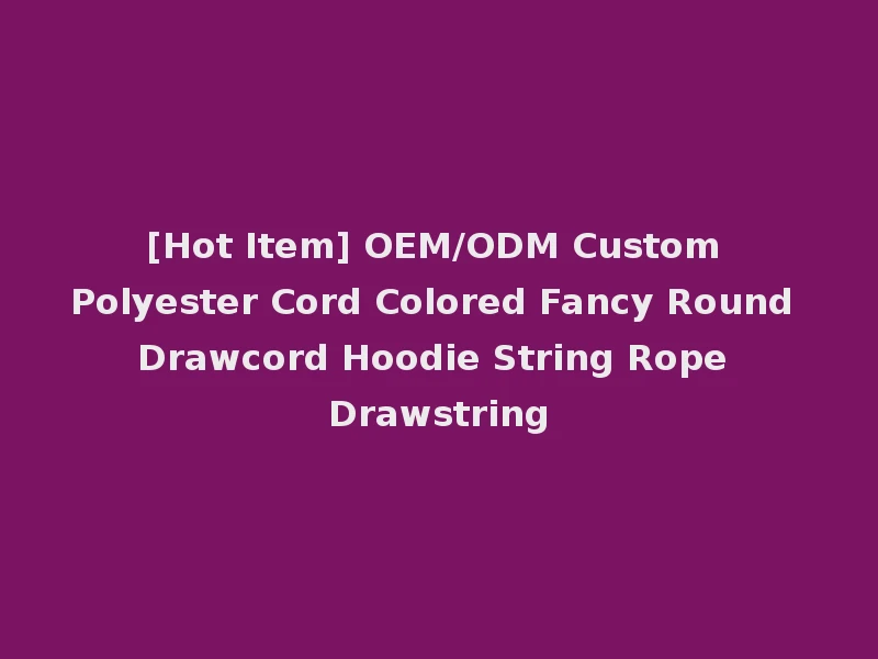 [Hot Item] OEM/ODM Custom Polyester Cord Colored Fancy Round Drawcord Hoodie String Rope Drawstring