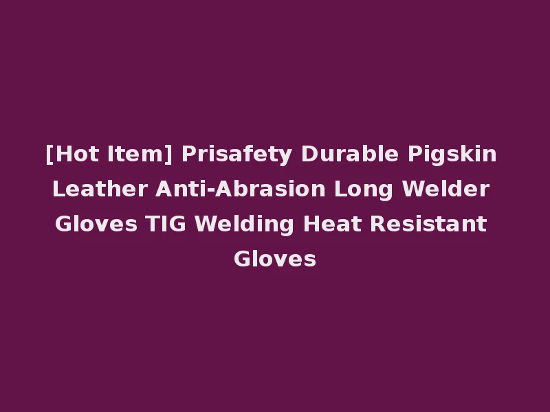[Hot Item] Prisafety Durable Pigskin Leather Anti-Abrasion Long Welder Gloves TIG Welding Heat Resistant Gloves