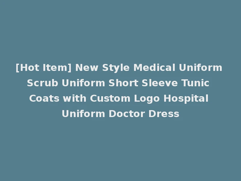 [Hot Item] New Style Medical Uniform Scrub Uniform Short Sleeve Tunic Coats with Custom Logo Hospital Uniform Doctor Dress