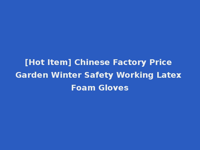 [Hot Item] Chinese Factory Price Garden Winter Safety Working Latex Foam Gloves