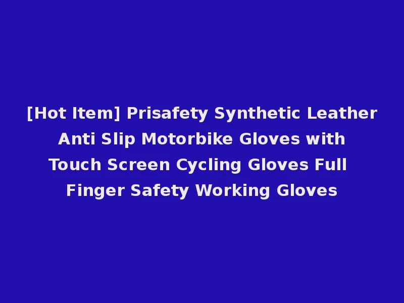 [Hot Item] Prisafety Synthetic Leather Anti Slip Motorbike Gloves with Touch Screen Cycling Gloves Full Finger Safety Working Gloves