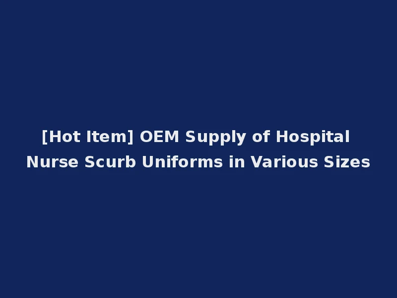 [Hot Item] OEM Supply of Hospital Nurse Scurb Uniforms in Various Sizes