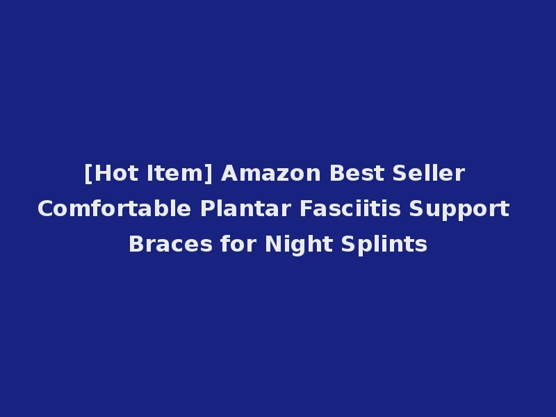 [Hot Item] Amazon Best Seller Comfortable Plantar Fasciitis Support Braces for Night Splints