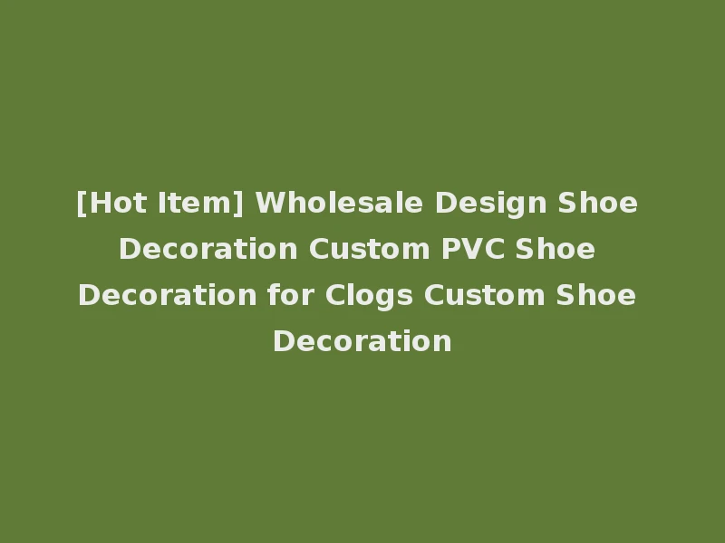 [Hot Item] Wholesale Design Shoe Decoration Custom PVC Shoe Decoration for Clogs Custom Shoe Decoration