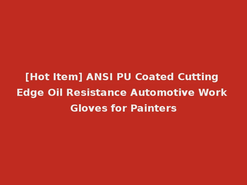 [Hot Item] ANSI PU Coated Cutting Edge Oil Resistance Automotive Work Gloves for Painters