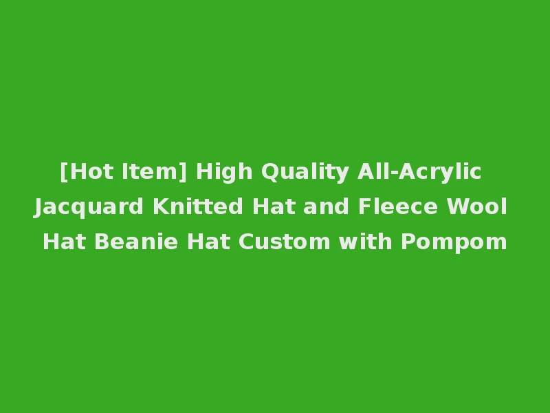 [Hot Item] High Quality All-Acrylic Jacquard Knitted Hat and Fleece Wool Hat Beanie Hat Custom with Pompom