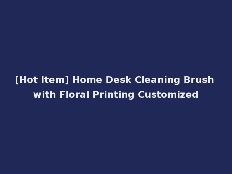 [Hot Item] Home Desk Cleaning Brush with Floral Printing Customized