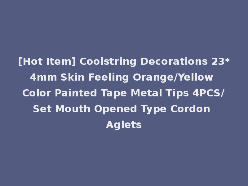 [Hot Item] Coolstring Decorations 23*4mm Skin Feeling Orange/Yellow Color Painted Tape Metal Tips 4PCS/Set Mouth Opened Type Cordon Aglets