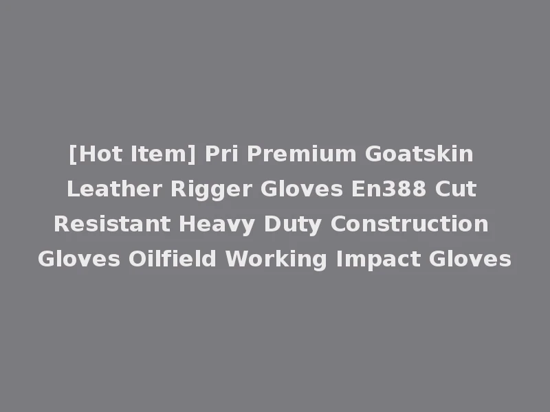 [Hot Item] Pri Premium Goatskin Leather Rigger Gloves En388 Cut Resistant Heavy Duty Construction Gloves Oilfield Working Impact Gloves