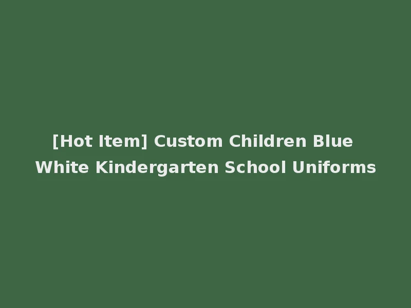 [Hot Item] Custom Children Blue White Kindergarten School Uniforms