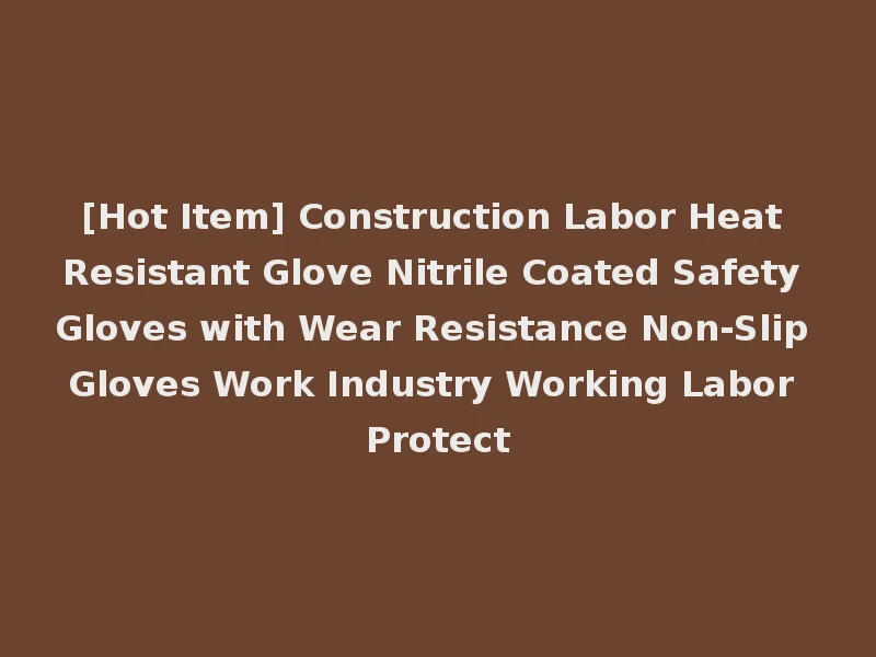 [Hot Item] Construction Labor Heat Resistant Glove Nitrile Coated Safety Gloves with Wear Resistance Non-Slip Gloves Work Industry Working Labor Protect