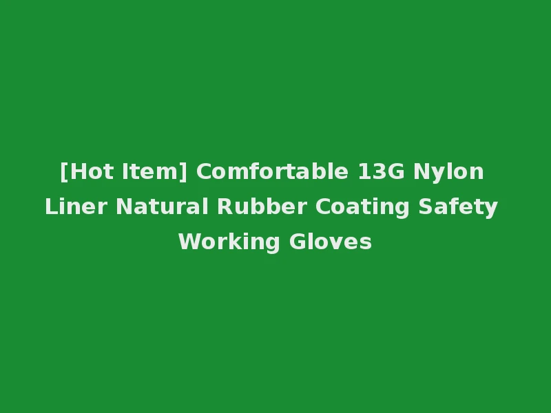 [Hot Item] Comfortable 13G Nylon Liner Natural Rubber Coating Safety Working Gloves
