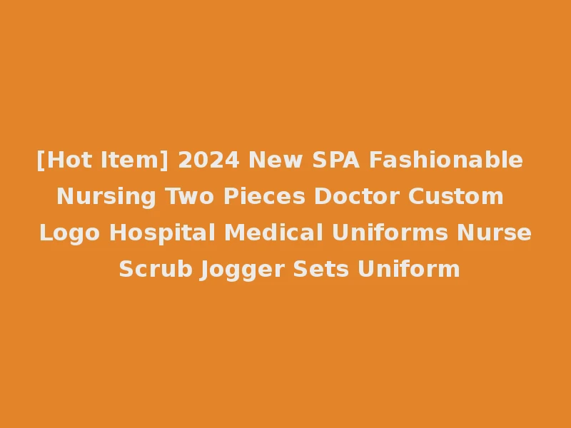 [Hot Item] 2024 New SPA Fashionable Nursing Two Pieces Doctor Custom Logo Hospital Medical Uniforms Nurse Scrub Jogger Sets Uniform