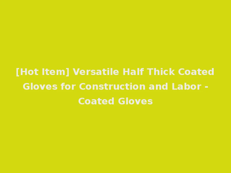 [Hot Item] Versatile Half Thick Coated Gloves for Construction and Labor - Coated Gloves