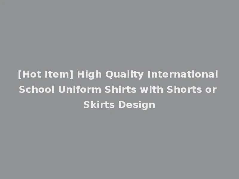 [Hot Item] High Quality International School Uniform Shirts with Shorts or Skirts Design