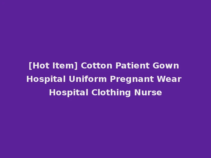 [Hot Item] Cotton Patient Gown Hospital Uniform Pregnant Wear Hospital Clothing Nurse
