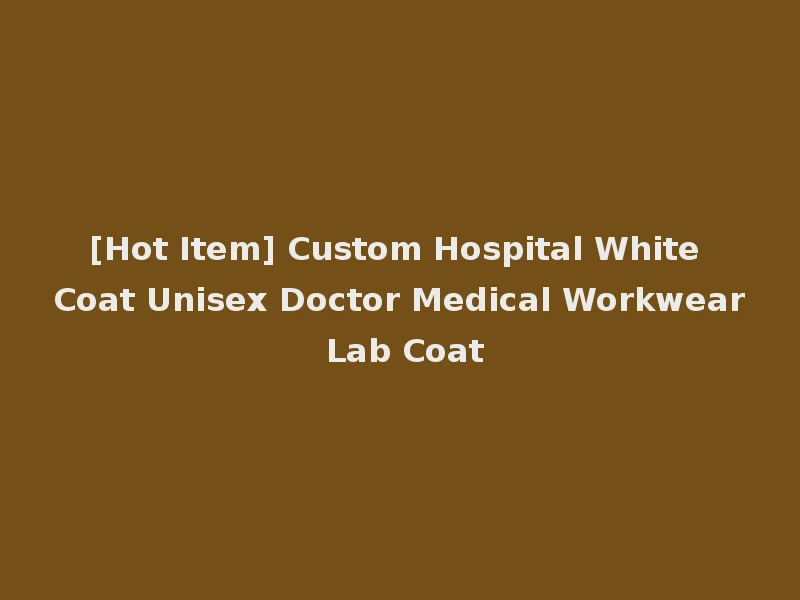 [Hot Item] Custom Hospital White Coat Unisex Doctor Medical Workwear Lab Coat