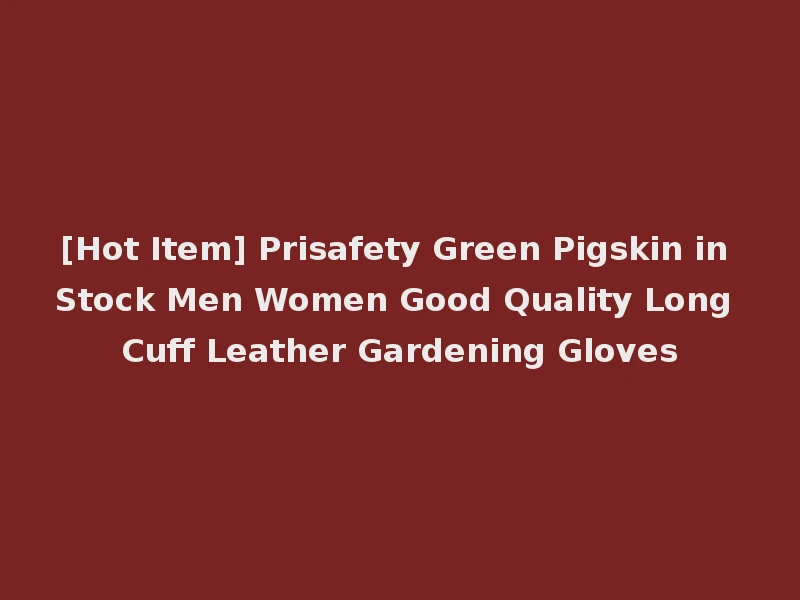 [Hot Item] Prisafety Green Pigskin in Stock Men Women Good Quality Long Cuff Leather Gardening Gloves